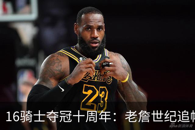 16骑士夺冠十周年：老詹世纪追帽&欧文三分 此生难忘的经典总决赛